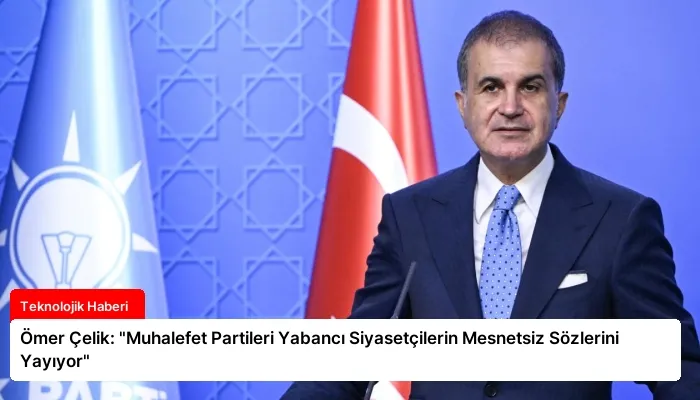Ömer Çelik: “Muhalefet Partileri Yabancı Siyasetçilerin Mesnetsiz Sözlerini Yayıyor”
