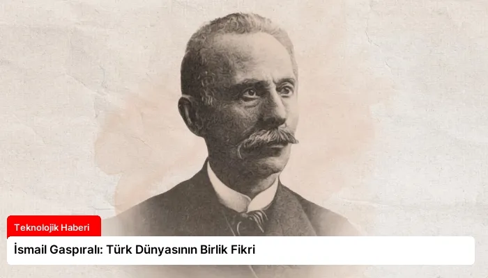 İsmail Gaspıralı: Türk Dünyasının Birlik Fikri