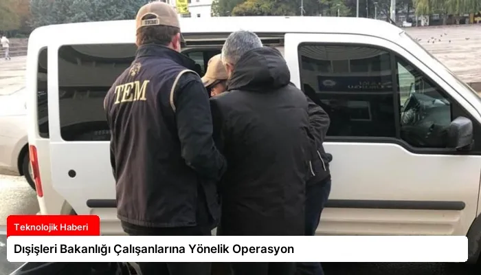 Dışişleri Bakanlığı Çalışanlarına Yönelik Operasyon