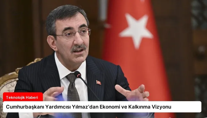 Cumhurbaşkanı Yardımcısı Yılmaz’dan Ekonomi ve Kalkınma Vizyonu