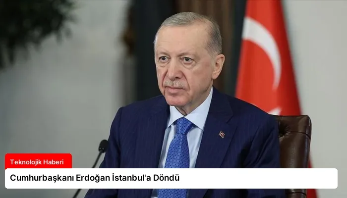 Cumhurbaşkanı Erdoğan İstanbul’a Döndü