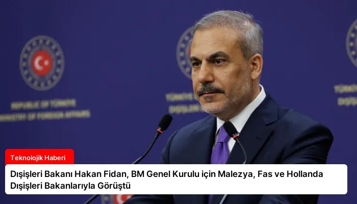 Dışişleri Bakanı Hakan Fidan, BM Genel Kurulu için Malezya, Fas ve Hollanda Dışişleri Bakanlarıyla Görüştü