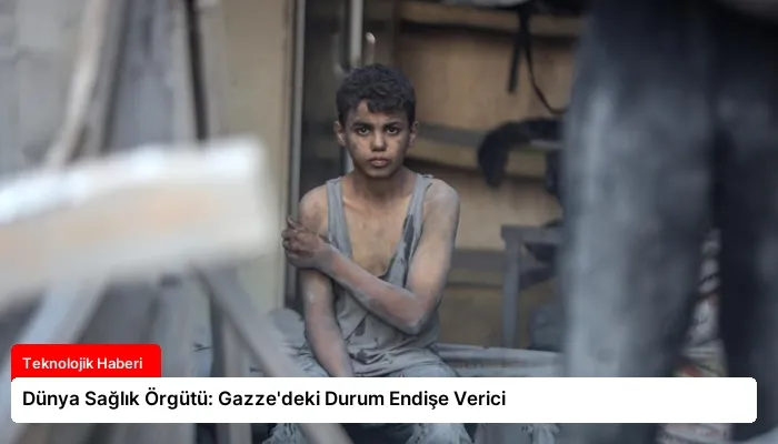 Dünya Sağlık Örgütü: Gazze’deki Durum Endişe Verici