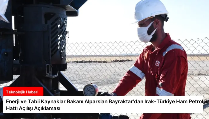 Enerji ve Tabii Kaynaklar Bakanı Alparslan Bayraktar’dan Irak-Türkiye Ham Petrol Boru Hattı Açılışı Açıklaması