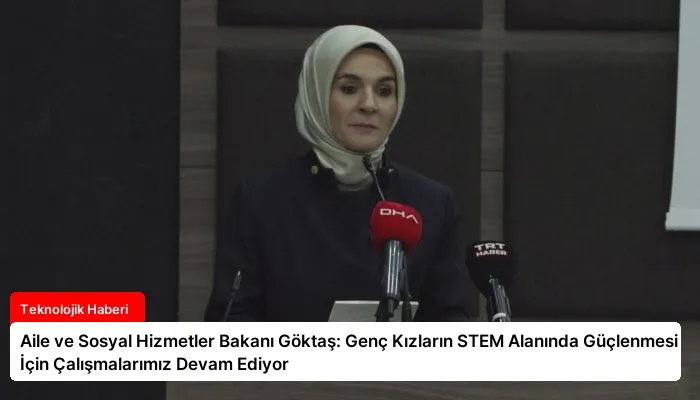 Aile ve Sosyal Hizmetler Bakanı Göktaş: Genç Kızların STEM Alanında Güçlenmesi İçin Çalışmalarımız Devam Ediyor