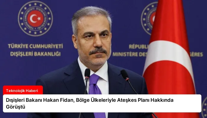 Dışişleri Bakanı Hakan Fidan, Bölge Ülkeleriyle Ateşkes Planı Hakkında Görüştü