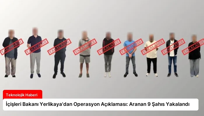 İçişleri Bakanı Yerlikaya’dan Operasyon Açıklaması: Aranan 9 Şahıs Yakalandı