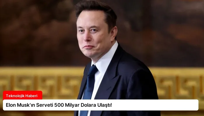 Elon Musk’ın Serveti 500 Milyar Dolara Ulaştı!