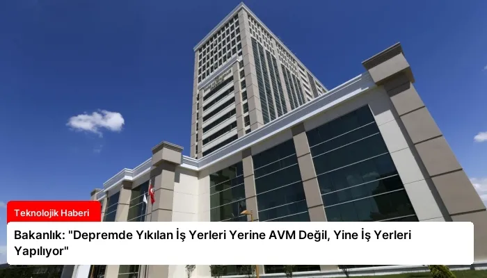 Bakanlık: “Depremde Yıkılan İş Yerleri Yerine AVM Değil, Yine İş Yerleri Yapılıyor”