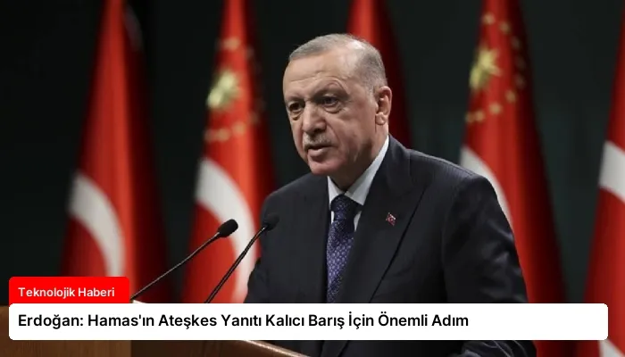 Erdoğan: Hamas’ın Ateşkes Yanıtı Kalıcı Barış İçin Önemli Adım