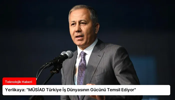 Yerlikaya: “MÜSİAD Türkiye İş Dünyasının Gücünü Temsil Ediyor”