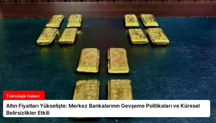 Altın Fiyatları Yükselişte: Merkez Bankalarının Gevşeme Politikaları ve Küresel Belirsizlikler Etkili