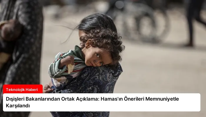 Dışişleri Bakanlarından Ortak Açıklama: Hamas’ın Önerileri Memnuniyetle Karşılandı