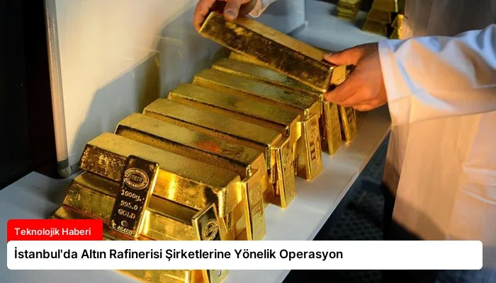 İstanbul’da Altın Rafinerisi Şirketlerine Yönelik Operasyon