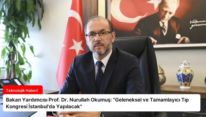 Bakan Yardımcısı Prof. Dr. Nurullah Okumuş: “Geleneksel ve Tamamlayıcı Tıp Kongresi İstanbul’da Yapılacak”