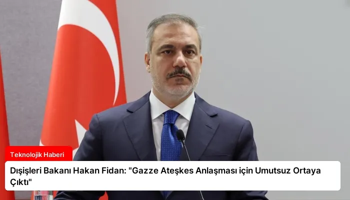 Dışişleri Bakanı Hakan Fidan: “Gazze Ateşkes Anlaşması için Umutsuz Ortaya Çıktı”