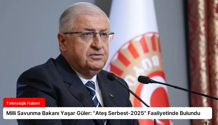 Milli Savunma Bakanı Yaşar Güler: “Ateş Serbest-2025” Faaliyetinde Bulundu