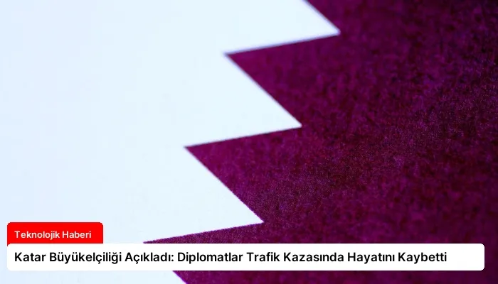 Katar Büyükelçiliği Açıkladı: Diplomatlar Trafik Kazasında Hayatını Kaybetti