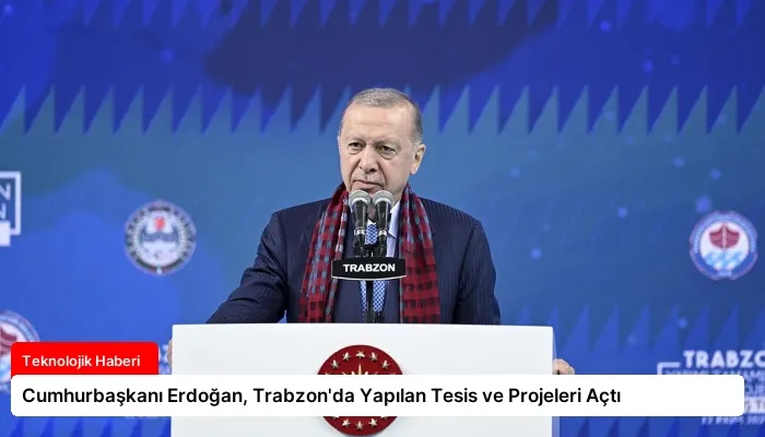 Cumhurbaşkanı Erdoğan, Trabzon’da Yapılan Tesis ve Projeleri Açtı