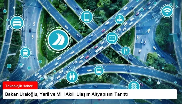 Bakan Uraloğlu, Yerli ve Milli Akıllı Ulaşım Altyapısını Tanıttı