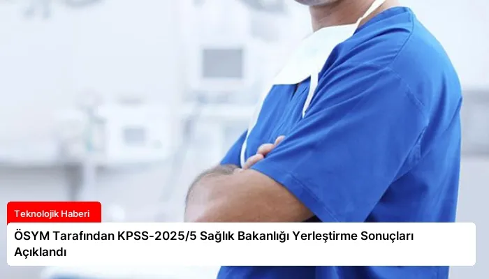 ÖSYM Tarafından KPSS-2025/5 Sağlık Bakanlığı Yerleştirme Sonuçları Açıklandı