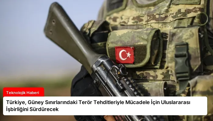 Türkiye, Güney Sınırlarındaki Terör Tehditleriyle Mücadele İçin Uluslararası İşbirliğini Sürdürecek