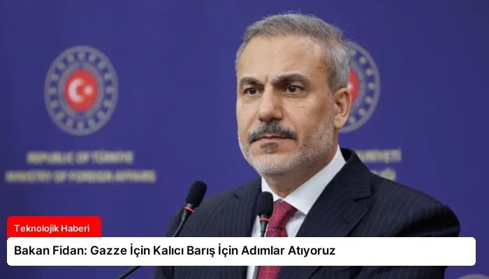 Bakan Fidan: Gazze İçin Kalıcı Barış İçin Adımlar Atıyoruz