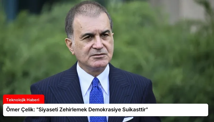 Ömer Çelik: “Siyaseti Zehirlemek Demokrasiye Suikasttir”