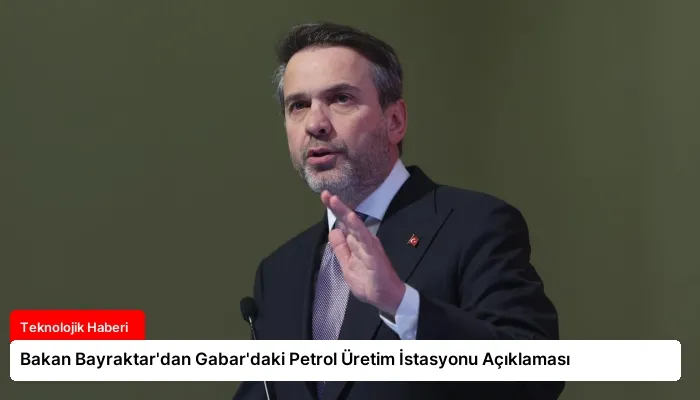 Bakan Bayraktar’dan Gabar’daki Petrol Üretim İstasyonu Açıklaması