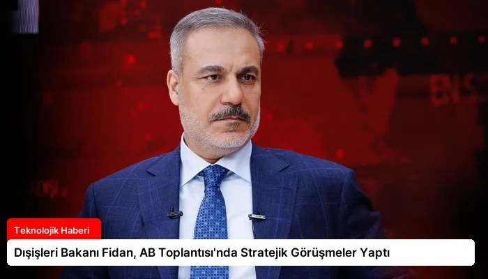 Dışişleri Bakanı Fidan, AB Toplantısı’nda Stratejik Görüşmeler Yaptı