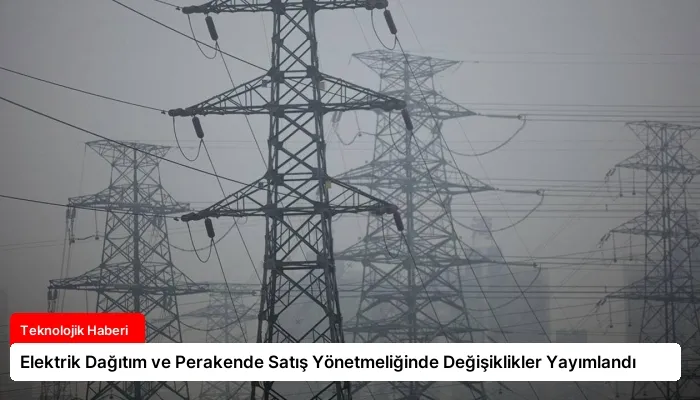 Elektrik Dağıtım ve Perakende Satış Yönetmeliğinde Değişiklikler Yayımlandı