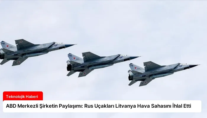 ABD Merkezli Şirketin Paylaşımı: Rus Uçakları Litvanya Hava Sahasını İhlal Etti