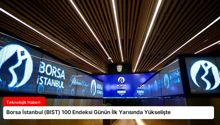 Borsa İstanbul (BIST) 100 Endeksi Günün İlk Yarısında Yükselişte