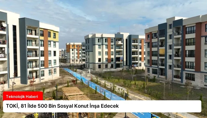 TOKİ, 81 İlde 500 Bin Sosyal Konut İnşa Edecek