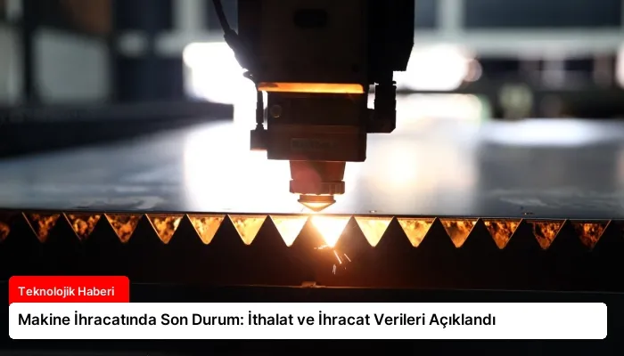 Makine İhracatında Son Durum: İthalat ve İhracat Verileri Açıklandı