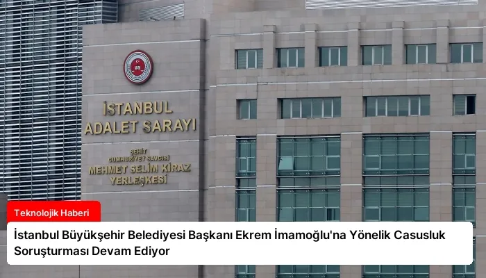 İstanbul Büyükşehir Belediyesi Başkanı Ekrem İmamoğlu’na Yönelik Casusluk Soruşturması Devam Ediyor