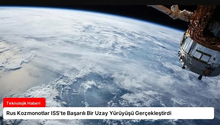 Rus Kozmonotlar ISS’te Başarılı Bir Uzay Yürüyüşü Gerçekleştirdi