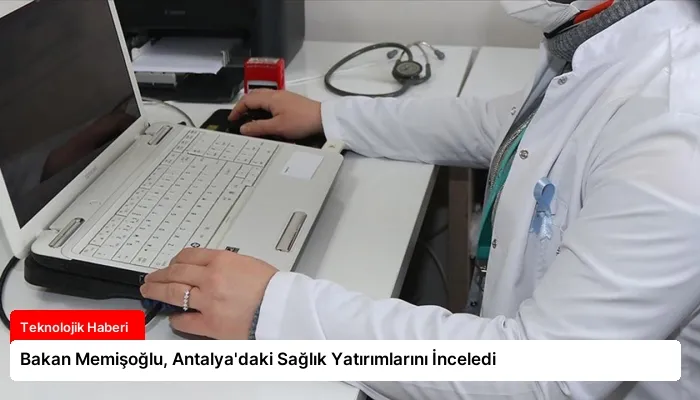 Bakan Memişoğlu, Antalya’daki Sağlık Yatırımlarını İnceledi