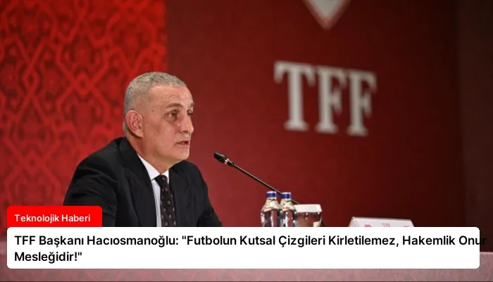 TFF Başkanı Hacıosmanoğlu: “Futbolun Kutsal Çizgileri Kirletilemez, Hakemlik Onur Mesleğidir!”