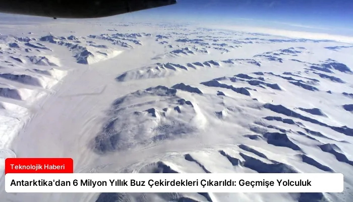 Antarktika’dan 6 Milyon Yıllık Buz Çekirdekleri Çıkarıldı: Geçmişe Yolculuk