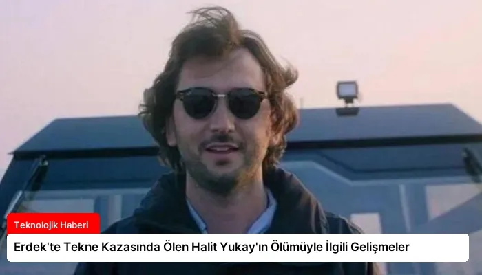 Erdek’te Tekne Kazasında Ölen Halit Yukay’ın Ölümüyle İlgili Gelişmeler