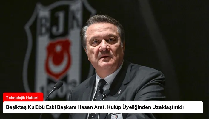 Beşiktaş Kulübü Eski Başkanı Hasan Arat, Kulüp Üyeliğinden Uzaklaştırıldı