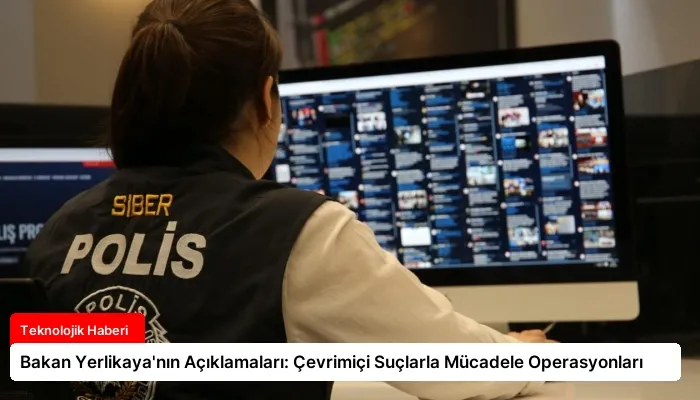 Bakan Yerlikaya’nın Açıklamaları: Çevrimiçi Suçlarla Mücadele Operasyonları