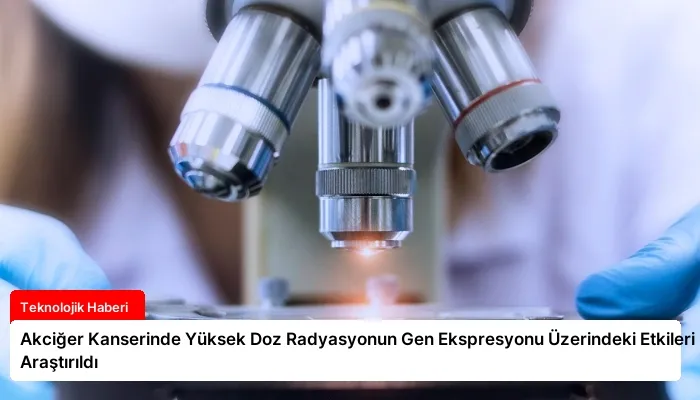 Akciğer Kanserinde Yüksek Doz Radyasyonun Gen Ekspresyonu Üzerindeki Etkileri Araştırıldı