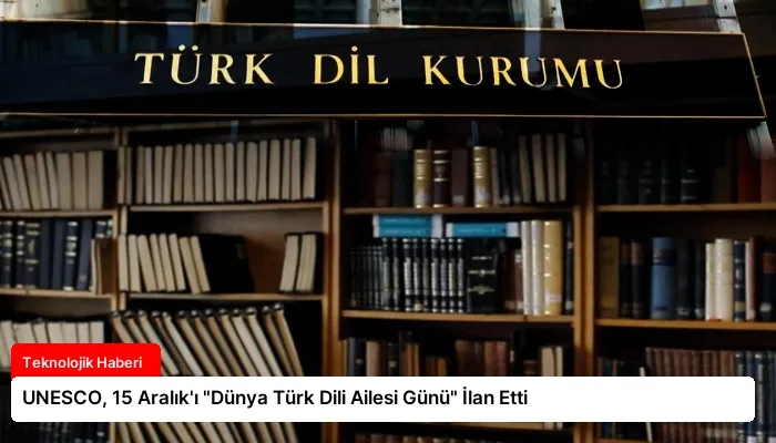 UNESCO, 15 Aralık’ı “Dünya Türk Dili Ailesi Günü” İlan Etti