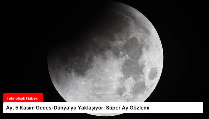 Ay, 5 Kasım Gecesi Dünya’ya Yaklaşıyor: Süper Ay Gözlemi