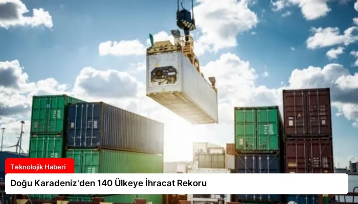 Doğu Karadeniz’den 140 Ülkeye İhracat Rekoru