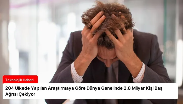 204 Ülkede Yapılan Araştırmaya Göre Dünya Genelinde 2,8 Milyar Kişi Baş Ağrısı Çekiyor