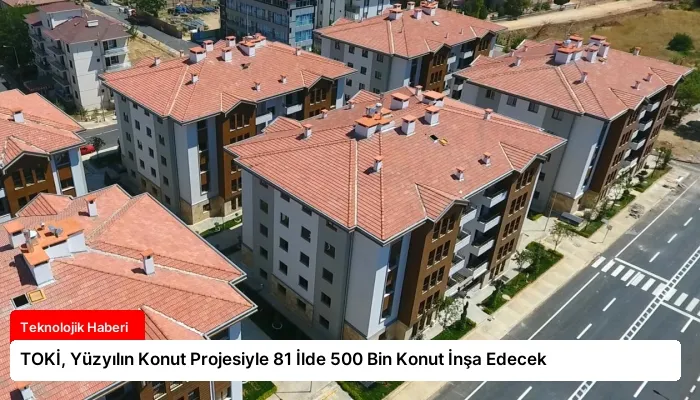 TOKİ, Yüzyılın Konut Projesiyle 81 İlde 500 Bin Konut İnşa Edecek