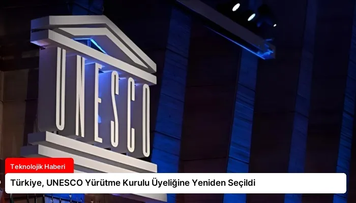 Türkiye, UNESCO Yürütme Kurulu Üyeliğine Yeniden Seçildi